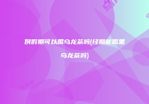 例假期可以喝乌龙茶吗(经期能喝黑乌龙茶吗)