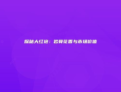 探秘大红袍：岩骨花香与市场价值