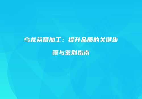 乌龙茶精加工：提升品质的关键步骤与鉴别指南