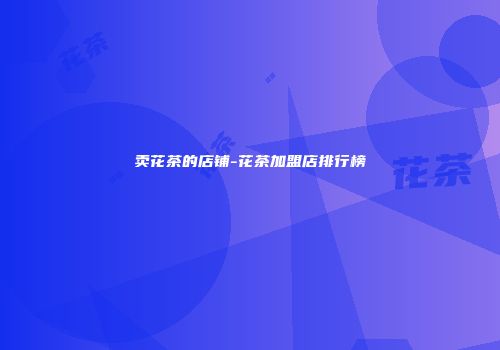 卖花茶的店铺-花茶加盟店排行榜