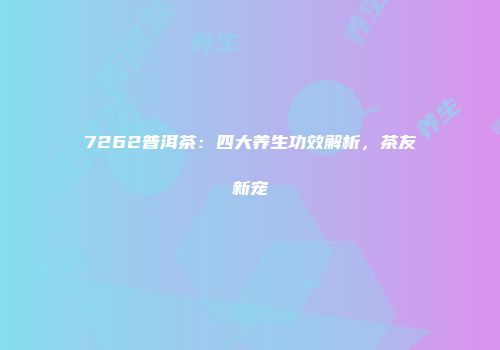 7262普洱茶：四大养生功效解析，茶友新宠