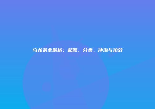 乌龙茶全解析：起源、分类、冲泡与功效