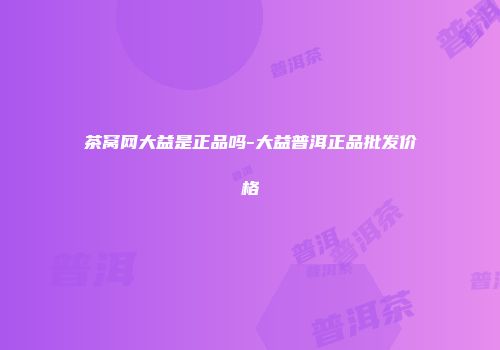 茶窝网大益是正品吗-大益普洱正品批发价格