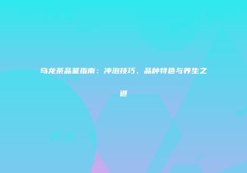 乌龙茶品鉴指南：冲泡技巧、品种特色与养生之道