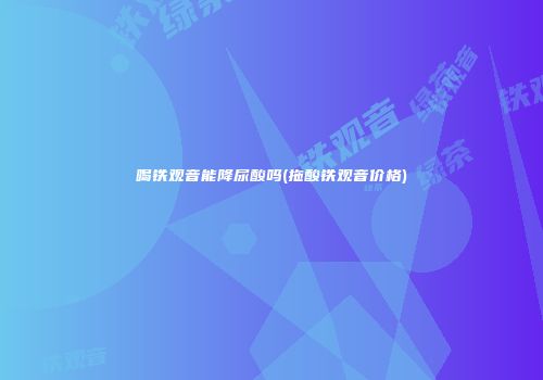 喝铁观音能降尿酸吗(拖酸铁观音价格)