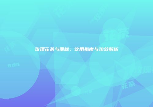 玫瑰花茶与便秘：饮用指南与功效解析