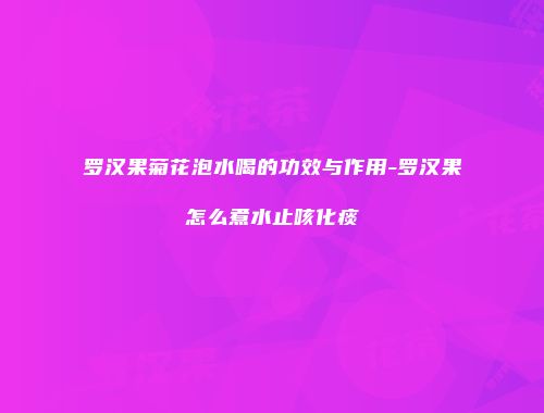 罗汉果菊花泡水喝的功效与作用-罗汉果怎么煮水止咳化痰