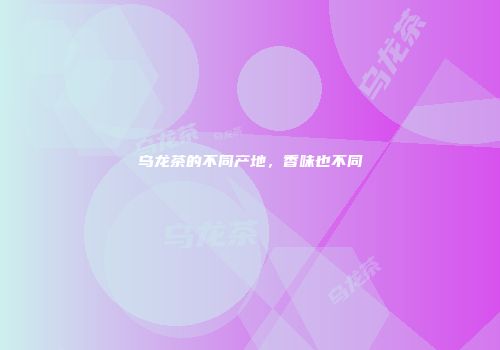 乌龙茶的不同产地，香味也不同