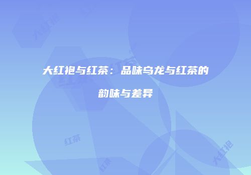 大红袍与红茶：品味乌龙与红茶的韵味与差异