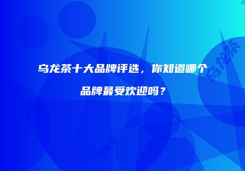 乌龙茶十大品牌评选，你知道哪个品牌最受欢迎吗？