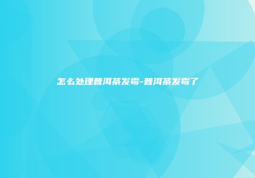 怎么处理普洱茶发霉-普洱茶发霉了