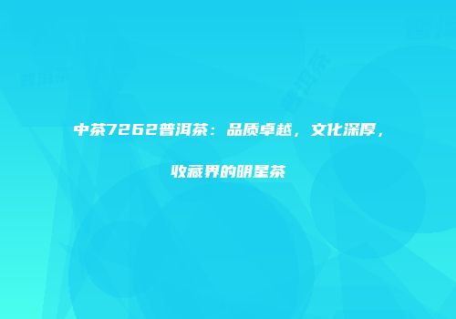 中茶7262普洱茶：品质卓越，文化深厚，收藏界的明星茶