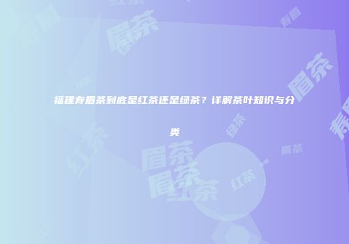 福建寿眉茶到底是红茶还是绿茶？详解茶叶知识与分类