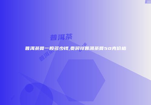 普洱茶膏一般多少钱,贡润祥普洱茶膏50克价格