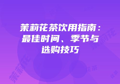 茉莉花茶饮用指南：最佳时间、季节与选购技巧