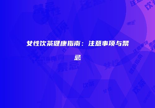 女性饮茶健康指南：注意事项与禁忌