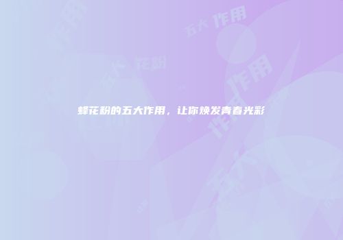 蜂花粉的五大作用，让你焕发青春光彩