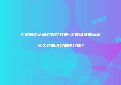 专家教你正确的保存方法-凉普洱茶放冰箱多久才能达到最佳口感？