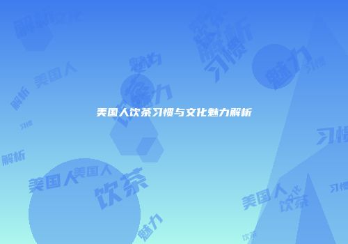 美国人饮茶习惯与文化魅力解析