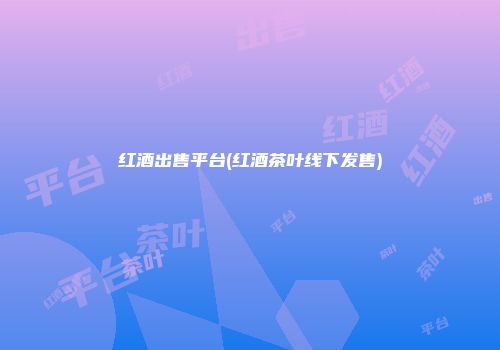 红酒出售平台(红酒茶叶线下发售)