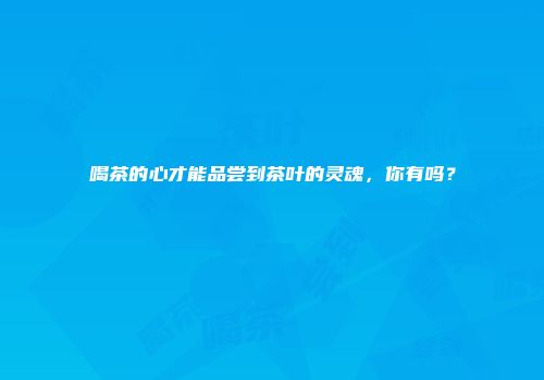 喝茶的心才能品尝到茶叶的灵魂，你有吗？