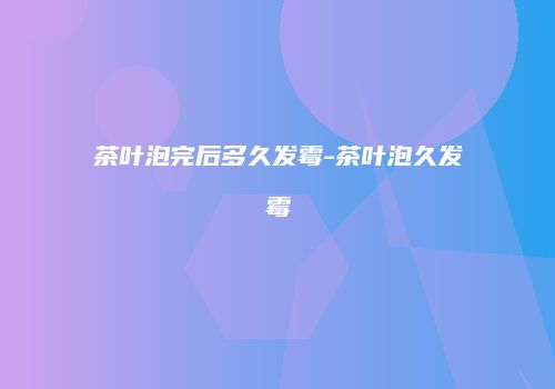 茶叶泡完后多久发霉-茶叶泡久发霉