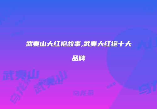 武夷山大红袍故事,武夷大红袍十大品牌