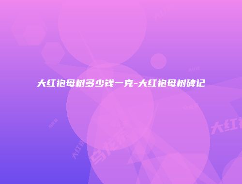 大红袍母树多少钱一克-大红袍母树碑记