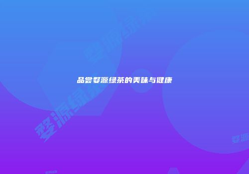 品尝婺源绿茶的美味与健康