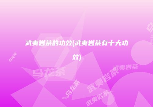 武夷岩茶的功效(武夷岩茶有十大功效)
