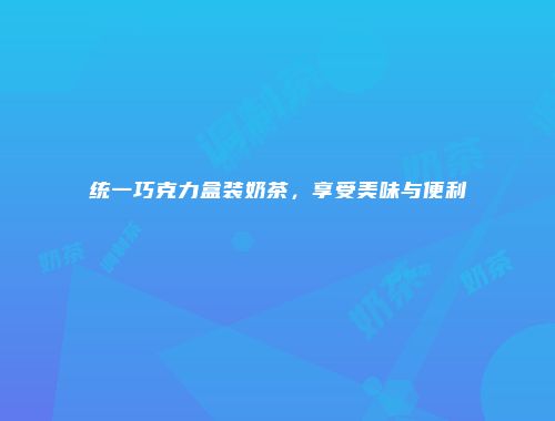 统一巧克力盒装奶茶，享受美味与便利