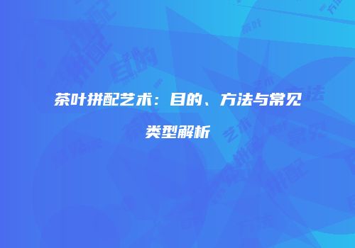 茶叶拼配艺术：目的、方法与常见类型解析