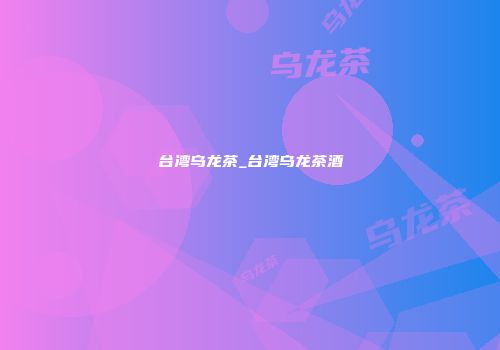 台湾乌龙茶_台湾乌龙茶酒