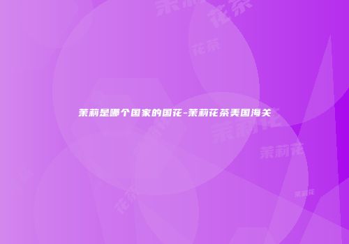 茉莉是哪个国家的国花-茉莉花茶美国海关