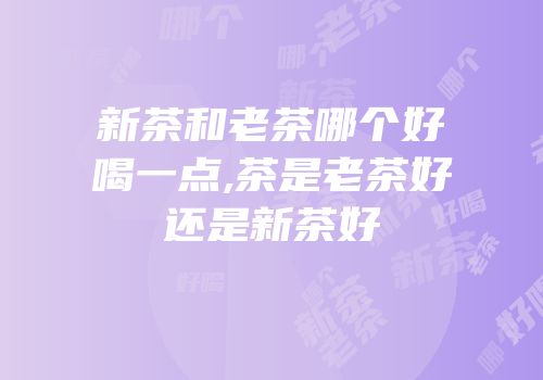 新茶和老茶哪个好喝一点,茶是老茶好还是新茶好