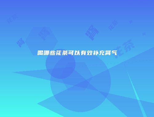 喝哪些花茶可以有效补充肾气