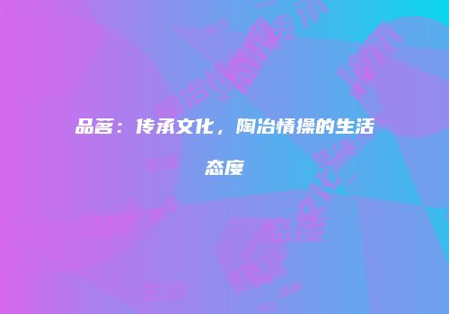 品茗：传承文化，陶冶情操的生活态度