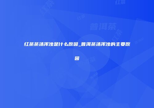 红茶茶汤浑浊是什么原因_普洱茶汤浑浊的主要原因