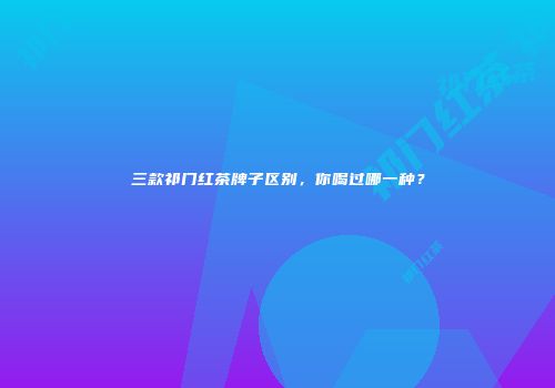 三款祁门红茶牌子区别，你喝过哪一种？
