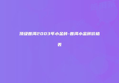 顶级普洱2003年小金砖-普洱小金砖价格表