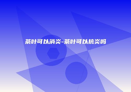 茶叶可以消炎-茶叶可以抗炎吗