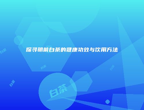探寻明前白茶的健康功效与饮用方法
