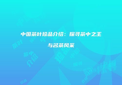 中国茶叶珍品介绍：探寻茶中之王与名茶风采