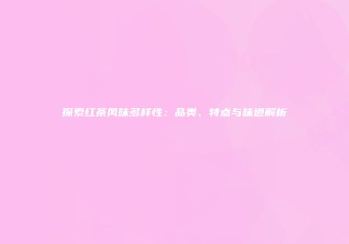 探索红茶风味多样性：品类、特点与味道解析
