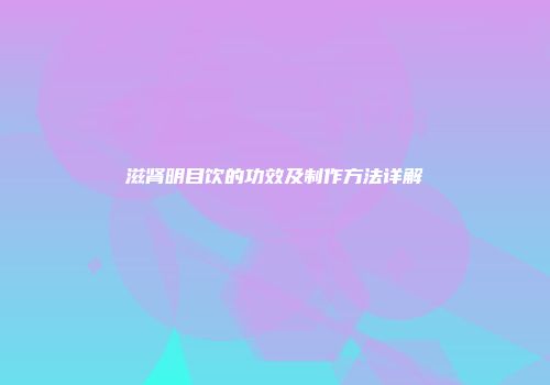 滋肾明目饮的功效及制作方法详解