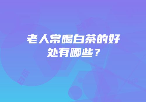 老人常喝白茶的好处有哪些？