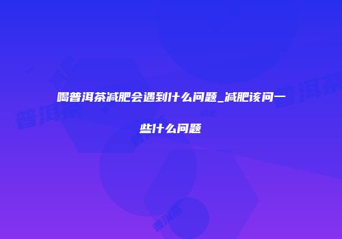 喝普洱茶减肥会遇到什么问题_减肥该问一些什么问题