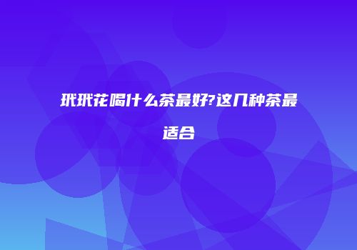 玳玳花喝什么茶最好?这几种茶最适合