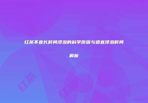 红茶不宜长时间浸泡的科学原因与适宜浸泡时间解析
