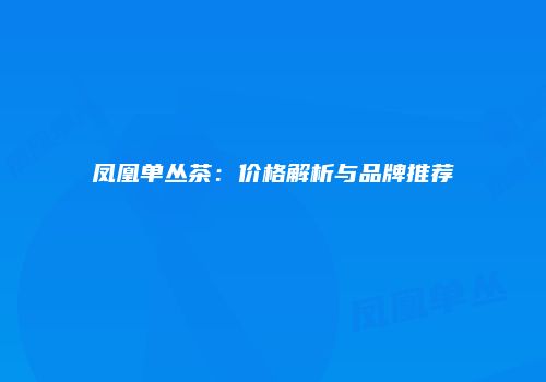 凤凰单丛茶：价格解析与品牌推荐